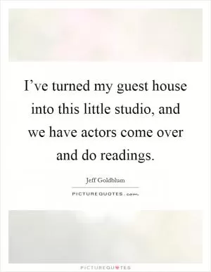 I’ve turned my guest house into this little studio, and we have actors come over and do readings Picture Quote #1