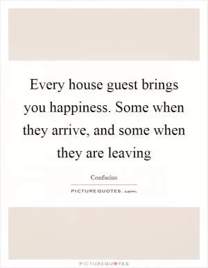 Every house guest brings you happiness. Some when they arrive, and some when they are leaving Picture Quote #1