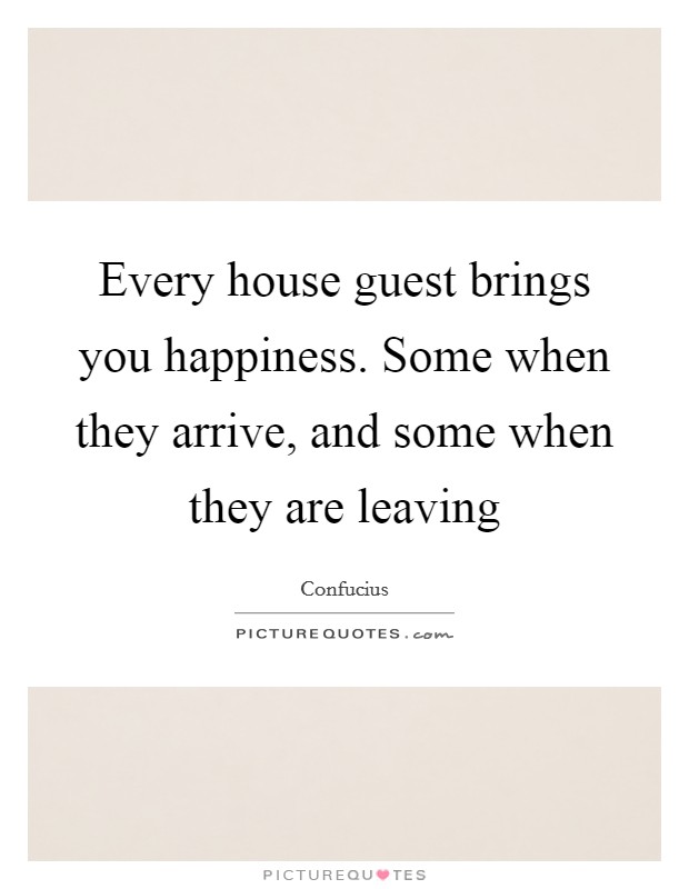 Every house guest brings you happiness. Some when they arrive, and some when they are leaving Picture Quote #1