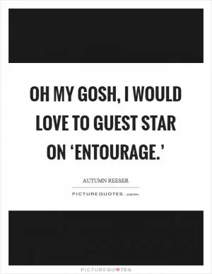 Oh my gosh, I would love to guest star on ‘Entourage.’ Picture Quote #1