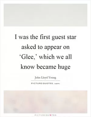 I was the first guest star asked to appear on ‘Glee,’ which we all know became huge Picture Quote #1