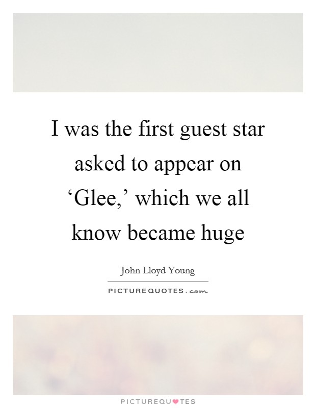 I was the first guest star asked to appear on ‘Glee,' which we all know became huge Picture Quote #1
