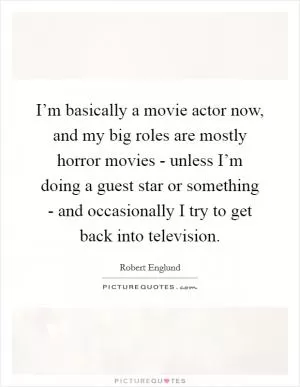 I’m basically a movie actor now, and my big roles are mostly horror movies - unless I’m doing a guest star or something - and occasionally I try to get back into television Picture Quote #1