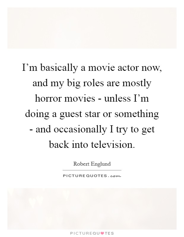 I'm basically a movie actor now, and my big roles are mostly horror movies - unless I'm doing a guest star or something - and occasionally I try to get back into television. Picture Quote #1