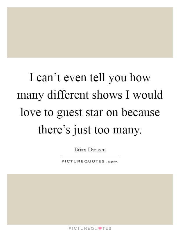 I can't even tell you how many different shows I would love to guest star on because there's just too many. Picture Quote #1