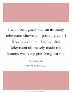 I want be a guest-star on as many television shows as I possibly can. I love television. The fact that television ultimately made me famous was very gratifying for me Picture Quote #1