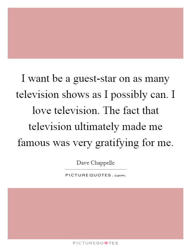 I want be a guest-star on as many television shows as I possibly can. I love television. The fact that television ultimately made me famous was very gratifying for me. Picture Quote #1