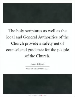 The holy scriptures as well as the local and General Authorities of the Church provide a safety net of counsel and guidance for the people of the Church Picture Quote #1