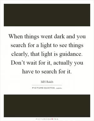 When things went dark and you search for a light to see things clearly, that light is guidance. Don’t wait for it, actually you have to search for it Picture Quote #1