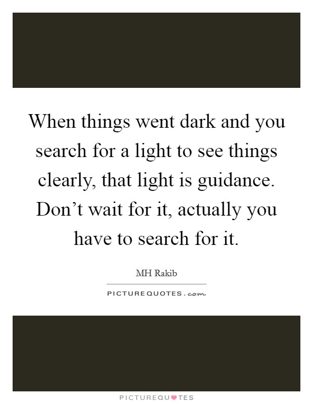When things went dark and you search for a light to see things clearly, that light is guidance. Don't wait for it, actually you have to search for it. Picture Quote #1