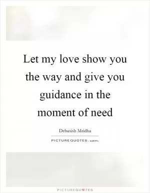 Let my love show you the way and give you guidance in the moment of need Picture Quote #1