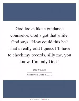 God looks like a guidance counselor, God’s got that smile. God says, ‘How could this be? That’s really odd I guess I’ll have to check my records, silly me, you know, I’m only God.’ Picture Quote #1