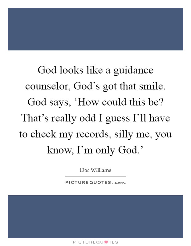 God looks like a guidance counselor, God's got that smile. God says, ‘How could this be? That's really odd I guess I'll have to check my records, silly me, you know, I'm only God.' Picture Quote #1