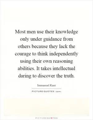 Most men use their knowledge only under guidance from others because they lack the courage to think independently using their own reasoning abilities. It takes intellectual daring to discover the truth Picture Quote #1