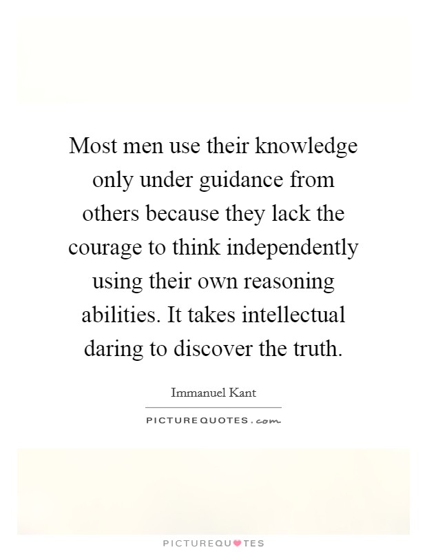Most men use their knowledge only under guidance from others because they lack the courage to think independently using their own reasoning abilities. It takes intellectual daring to discover the truth. Picture Quote #1