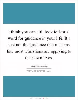 I think you can still look to Jesus’ word for guidance in your life. It’s just not the guidance that it seems like most Christians are applying to their own lives Picture Quote #1