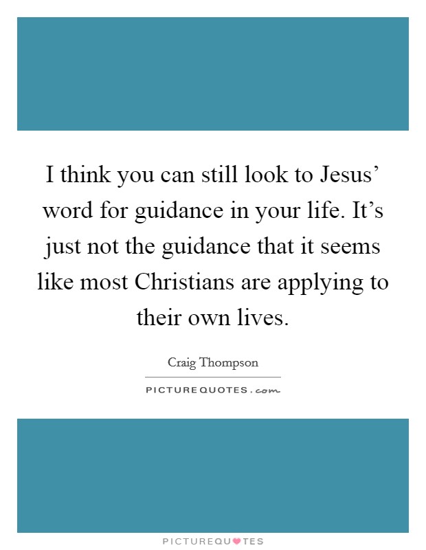 I think you can still look to Jesus' word for guidance in your life. It's just not the guidance that it seems like most Christians are applying to their own lives. Picture Quote #1