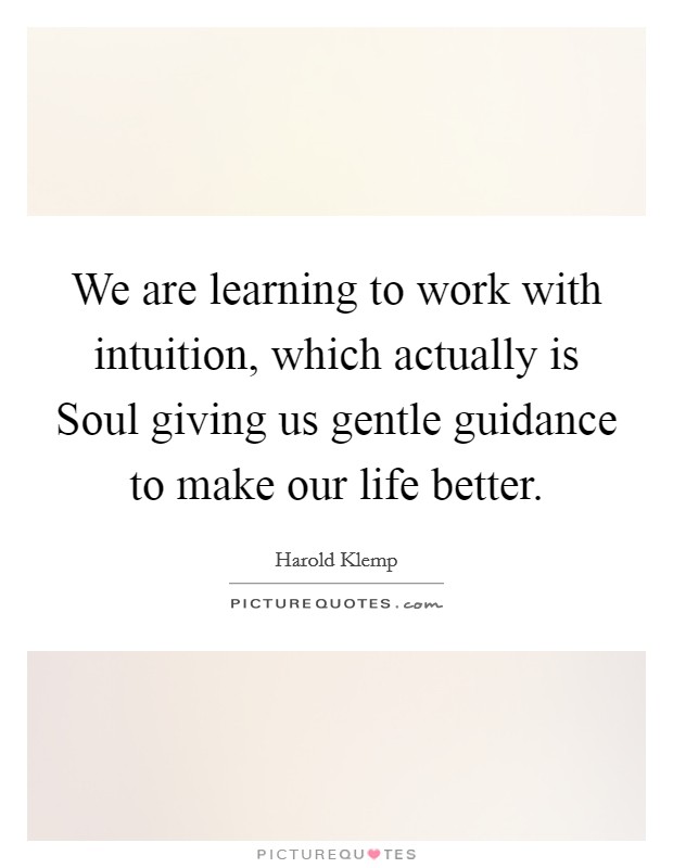 We are learning to work with intuition, which actually is Soul giving us gentle guidance to make our life better. Picture Quote #1