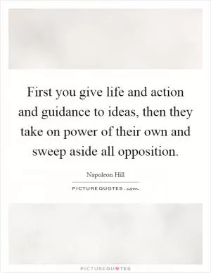 First you give life and action and guidance to ideas, then they take on power of their own and sweep aside all opposition Picture Quote #1