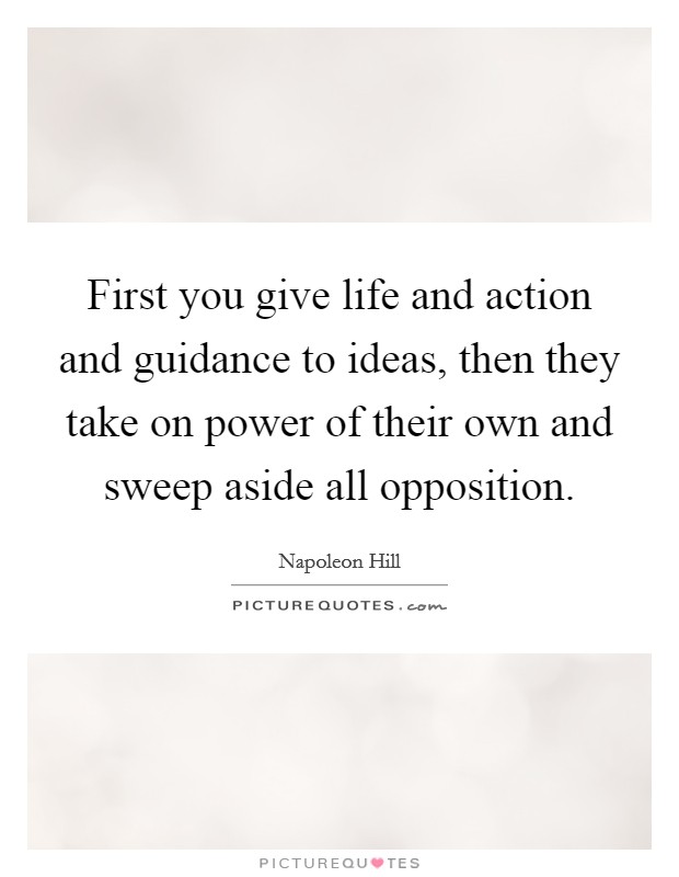 First you give life and action and guidance to ideas, then they take on power of their own and sweep aside all opposition. Picture Quote #1