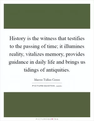 History is the witness that testifies to the passing of time; it illumines reality, vitalizes memory, provides guidance in daily life and brings us tidings of antiquities Picture Quote #1
