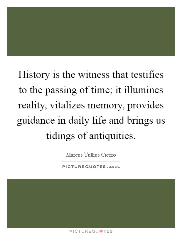 History is the witness that testifies to the passing of time; it illumines reality, vitalizes memory, provides guidance in daily life and brings us tidings of antiquities. Picture Quote #1