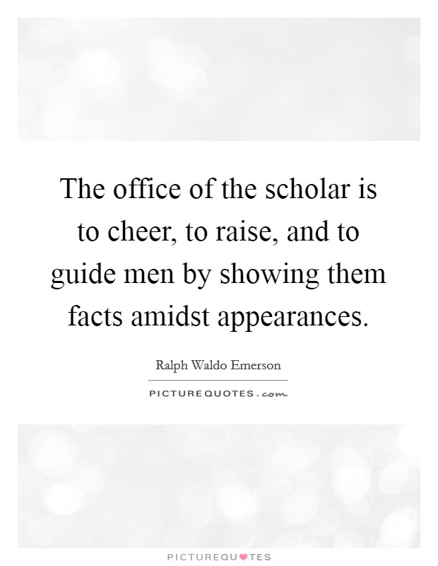 The office of the scholar is to cheer, to raise, and to guide men by showing them facts amidst appearances. Picture Quote #1