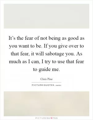 It’s the fear of not being as good as you want to be. If you give over to that fear, it will sabotage you. As much as I can, I try to use that fear to guide me Picture Quote #1