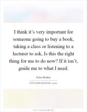 I think it’s very important for someone going to buy a book, taking a class or listening to a lecturer to ask, Is this the right thing for me to do now? If it isn’t, guide me to what I need Picture Quote #1