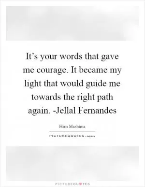 It’s your words that gave me courage. It became my light that would guide me towards the right path again. -Jellal Fernandes Picture Quote #1