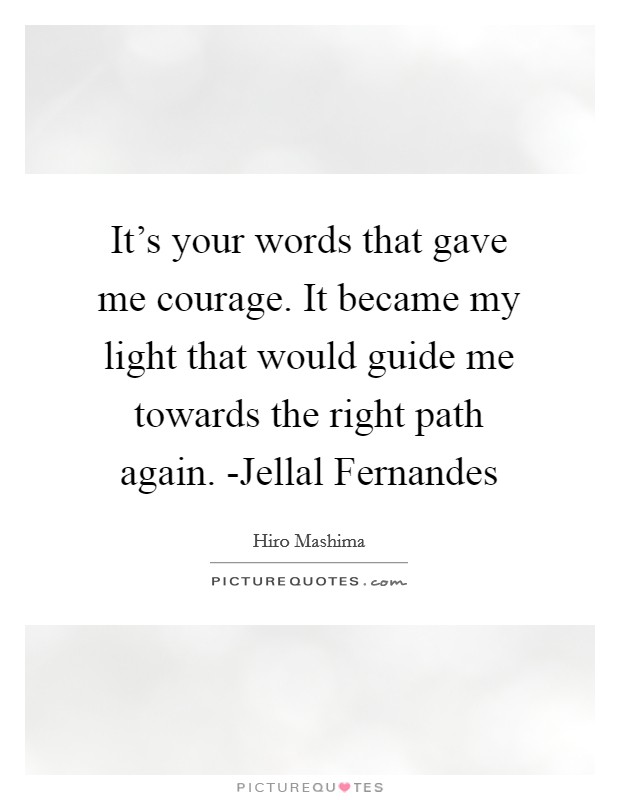 It's your words that gave me courage. It became my light that would guide me towards the right path again. -Jellal Fernandes Picture Quote #1
