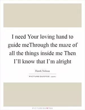 I need Your loving hand to guide meThrough the maze of all the things inside me Then I’ll know that I’m alright Picture Quote #1