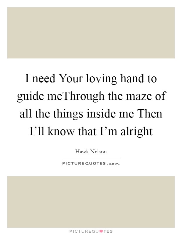 I need Your loving hand to guide meThrough the maze of all the things inside me Then I'll know that I'm alright Picture Quote #1
