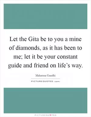 Let the Gita be to you a mine of diamonds, as it has been to me; let it be your constant guide and friend on life’s way Picture Quote #1