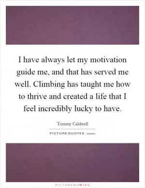 I have always let my motivation guide me, and that has served me well. Climbing has taught me how to thrive and created a life that I feel incredibly lucky to have Picture Quote #1