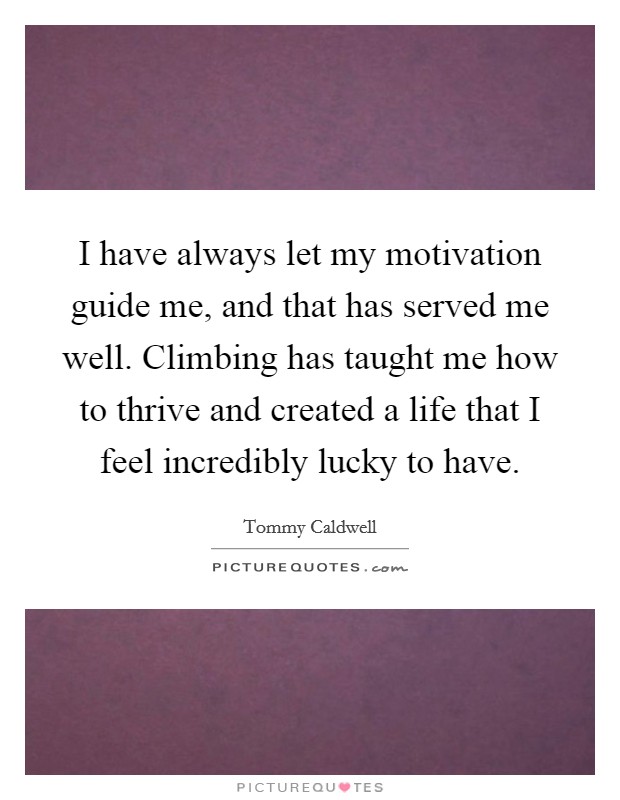 I have always let my motivation guide me, and that has served me well. Climbing has taught me how to thrive and created a life that I feel incredibly lucky to have. Picture Quote #1