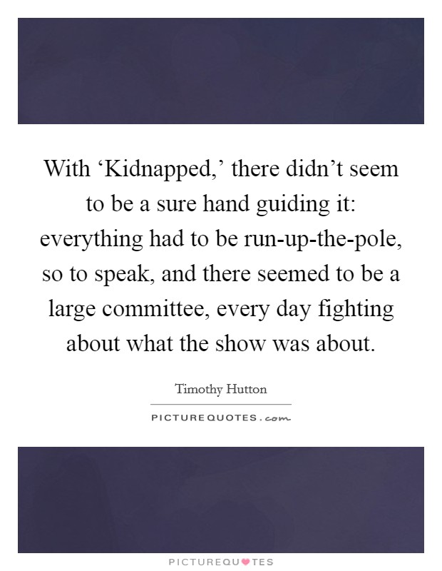 With ‘Kidnapped,' there didn't seem to be a sure hand guiding it: everything had to be run-up-the-pole, so to speak, and there seemed to be a large committee, every day fighting about what the show was about. Picture Quote #1