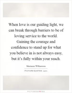 When love is our guiding light, we can break through barriers to be of loving service to the world. Gaining the courage and confidence to stand up for what you believe in is not always easy, but it’s fully within your reach Picture Quote #1