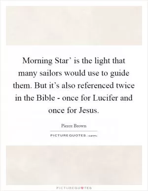 Morning Star’ is the light that many sailors would use to guide them. But it’s also referenced twice in the Bible - once for Lucifer and once for Jesus Picture Quote #1
