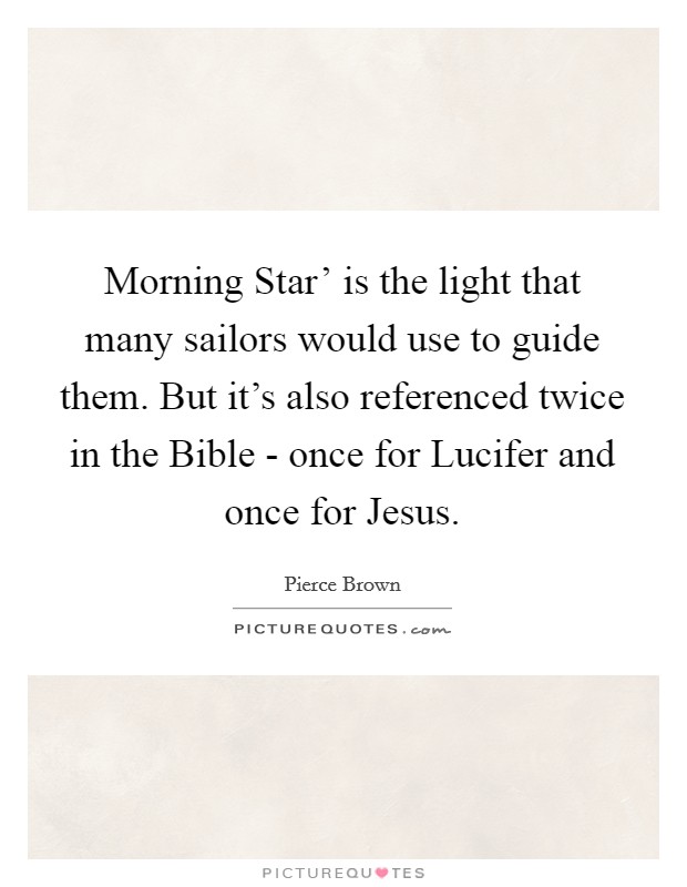 Morning Star' is the light that many sailors would use to guide them. But it's also referenced twice in the Bible - once for Lucifer and once for Jesus. Picture Quote #1