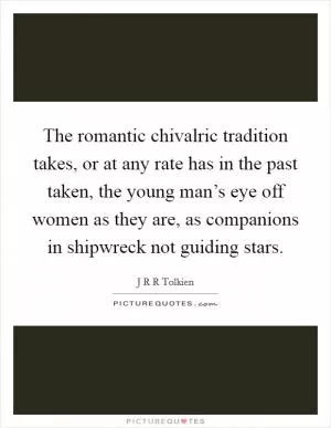 The romantic chivalric tradition takes, or at any rate has in the past taken, the young man’s eye off women as they are, as companions in shipwreck not guiding stars Picture Quote #1