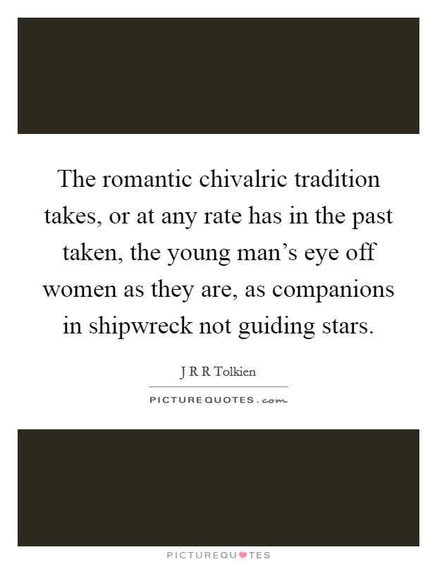 The romantic chivalric tradition takes, or at any rate has in the past taken, the young man's eye off women as they are, as companions in shipwreck not guiding stars. Picture Quote #1