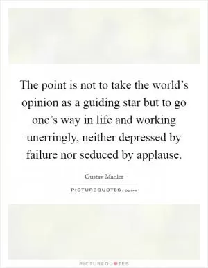 The point is not to take the world’s opinion as a guiding star but to go one’s way in life and working unerringly, neither depressed by failure nor seduced by applause Picture Quote #1