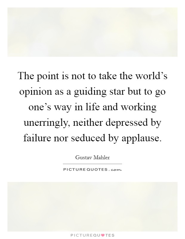 The point is not to take the world's opinion as a guiding star but to go one's way in life and working unerringly, neither depressed by failure nor seduced by applause. Picture Quote #1