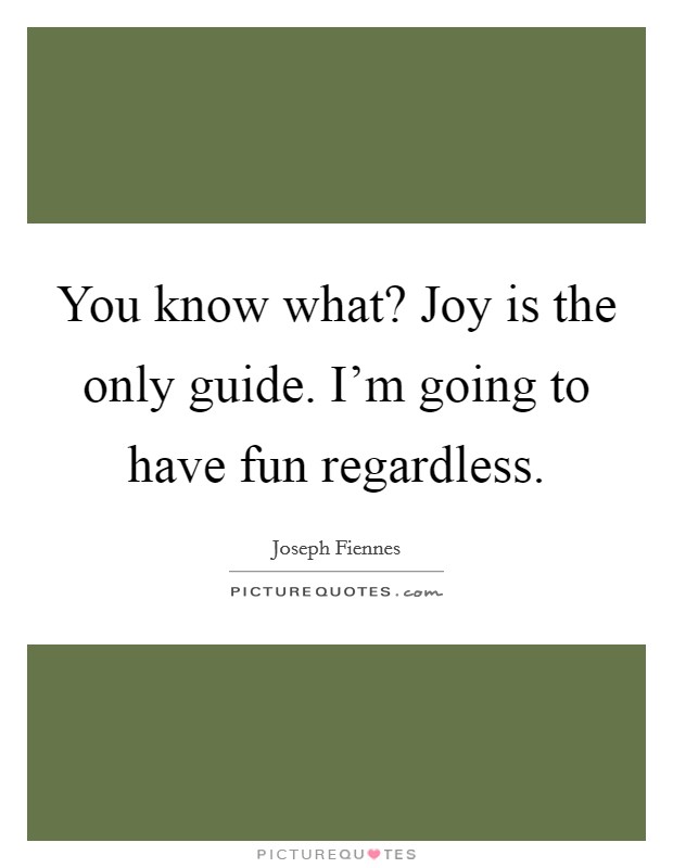 You know what? Joy is the only guide. I'm going to have fun regardless. Picture Quote #1