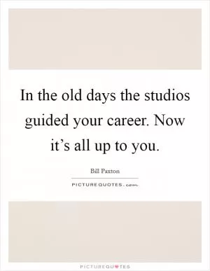 In the old days the studios guided your career. Now it’s all up to you Picture Quote #1