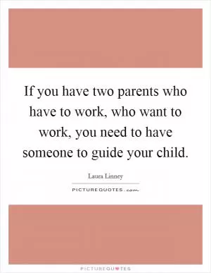 If you have two parents who have to work, who want to work, you need to have someone to guide your child Picture Quote #1