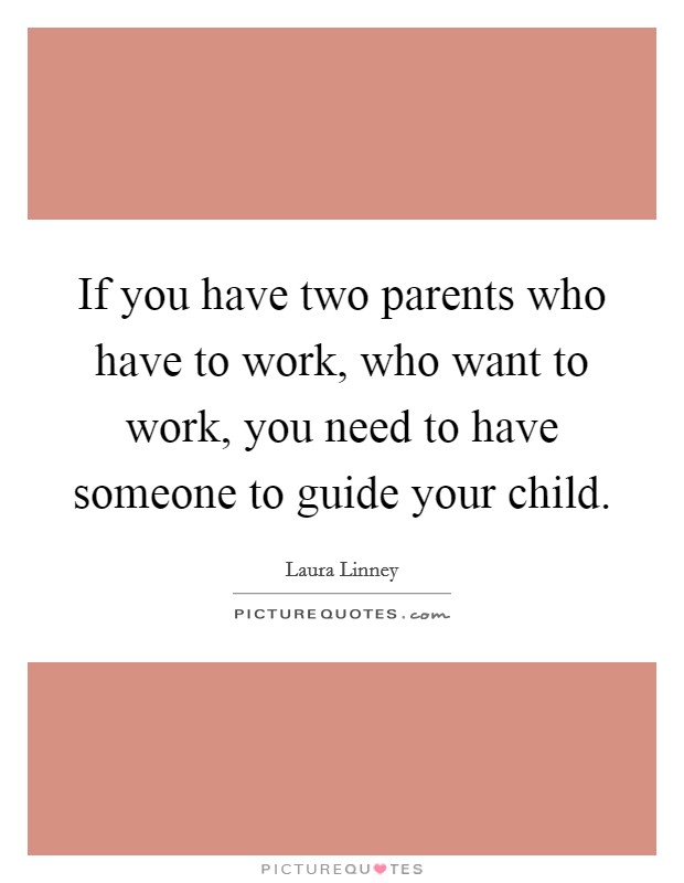 If you have two parents who have to work, who want to work, you need to have someone to guide your child. Picture Quote #1