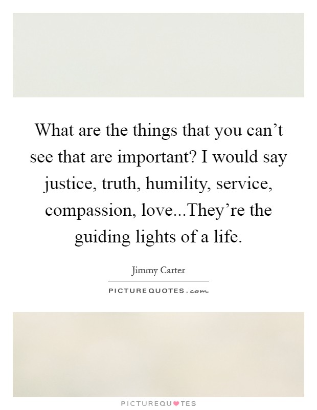 What are the things that you can't see that are important? I would say justice, truth, humility, service, compassion, love...They're the guiding lights of a life. Picture Quote #1