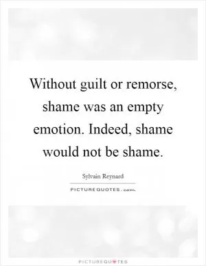 Without guilt or remorse, shame was an empty emotion. Indeed, shame would not be shame Picture Quote #1